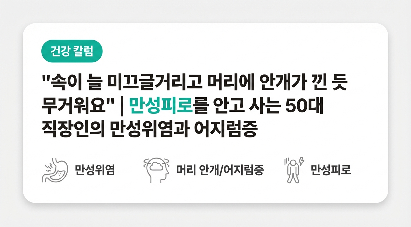 "속이 늘 미끄글거리고 머리에 안개가 낀 듯 무거워요" | 만성피로를 안고 사는 50대 직장인의 만성위염과 어지럼증